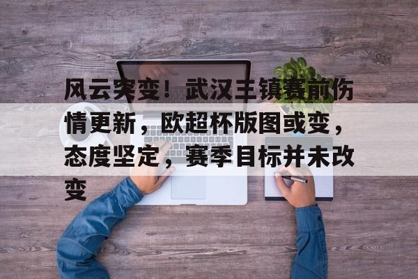 风云突变！武汉三镇赛前伤情更新，欧超杯版图或变，态度坚定，赛季目标并未改变(武汉三镇赛程表)-英雄联盟S15季